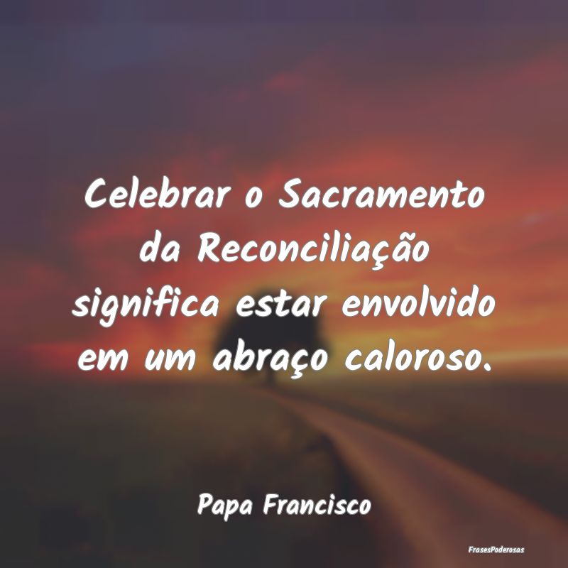Frases de Reconciliação - Celebrar o Sacramento da Reconciliação significa...