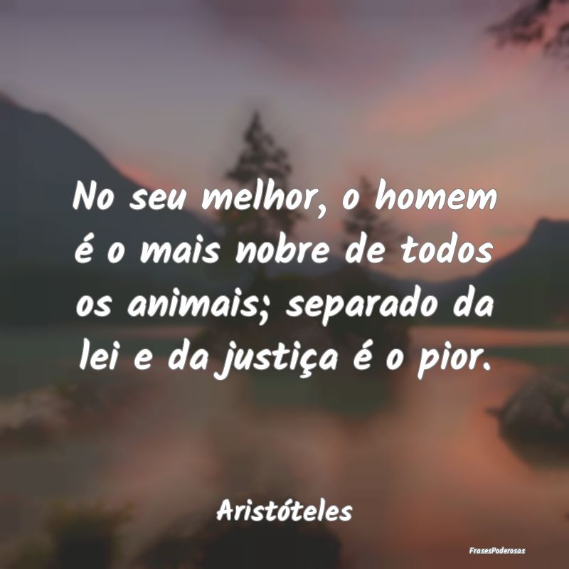 No seu melhor, o homem é o mais nobre de todos os... No seu melhor, o homem é o mais nobre de todos os...