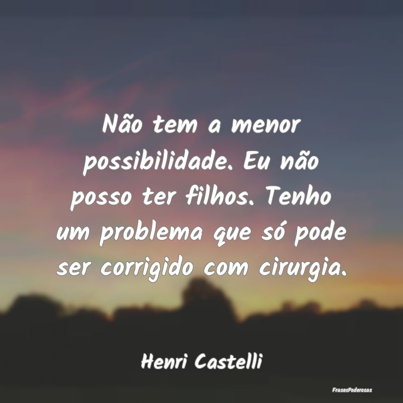 Não tem a menor possibilidade. Eu não posso ter ... Não tem a menor possibilidade. Eu não posso ter ...