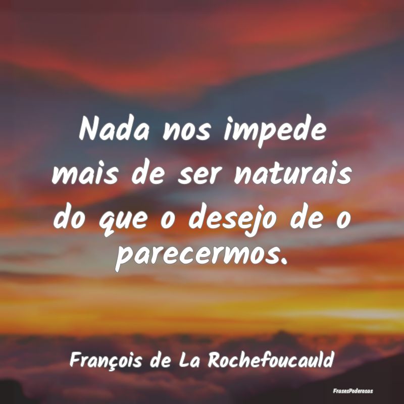 Nada nos impede mais de ser naturais do que o dese...