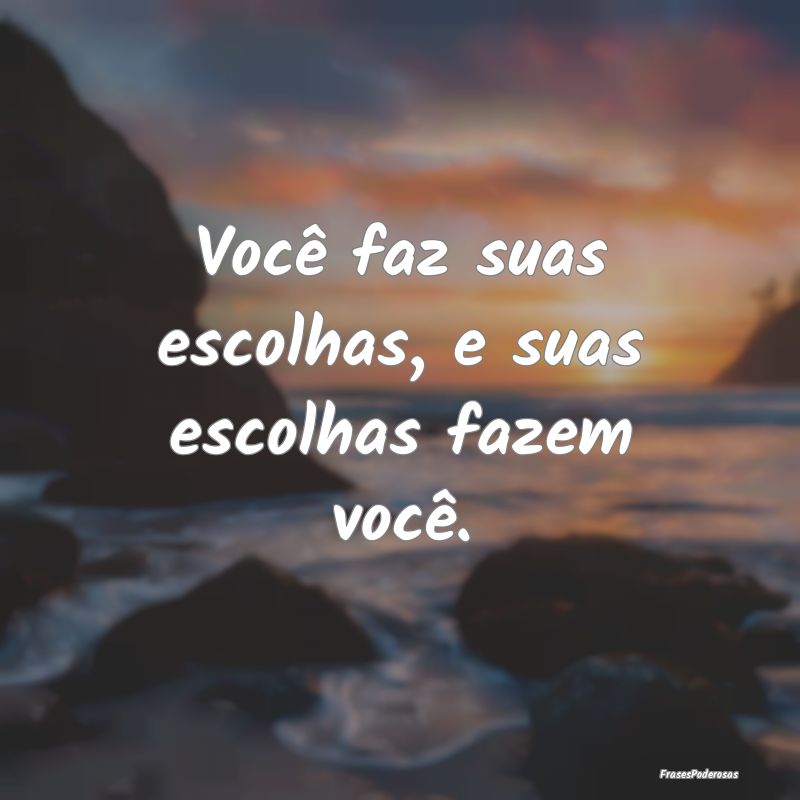 Frases de Decisão - Você faz suas escolhas, e suas escolhas fazem voc...