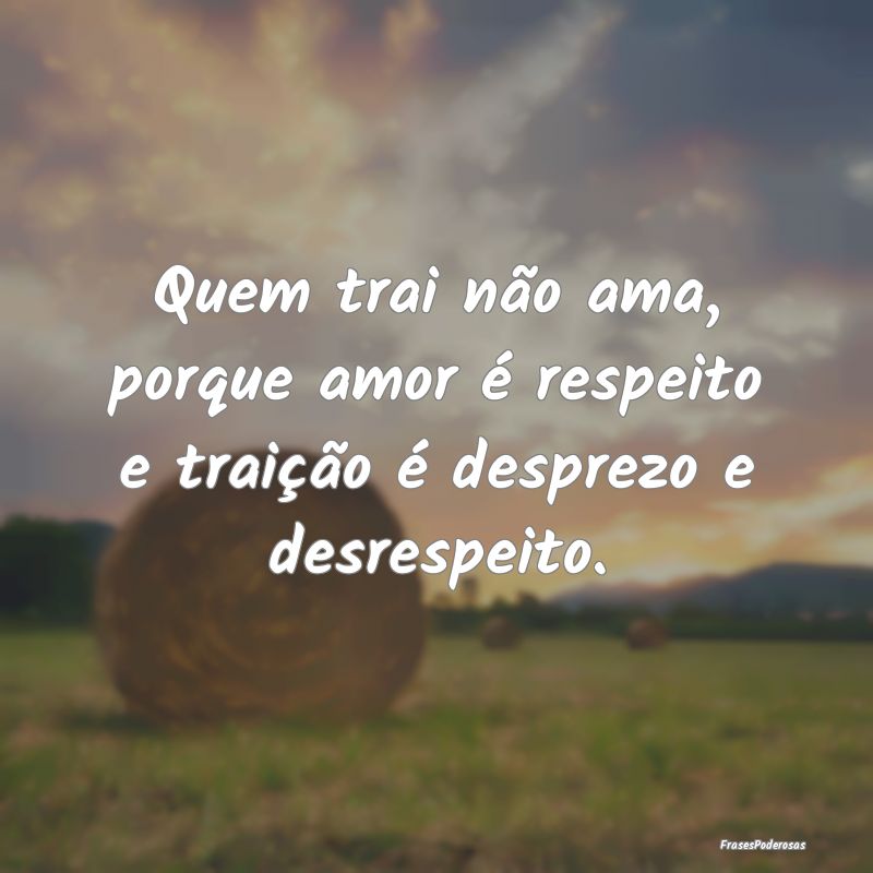 Quem trai não ama, porque amor é respeito e trai...