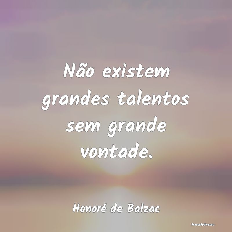 Não existem grandes talentos sem grande vontade....