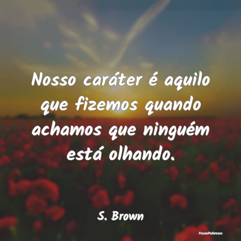 Nosso caráter é aquilo que fizemos quando achamo...