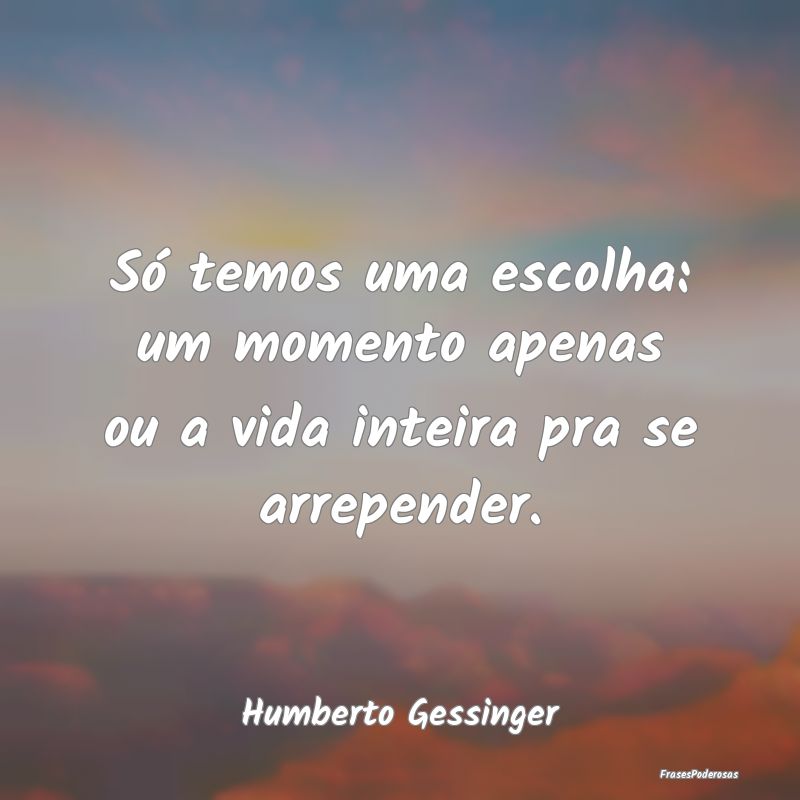 Só temos uma escolha: um momento apenas ou a vida...