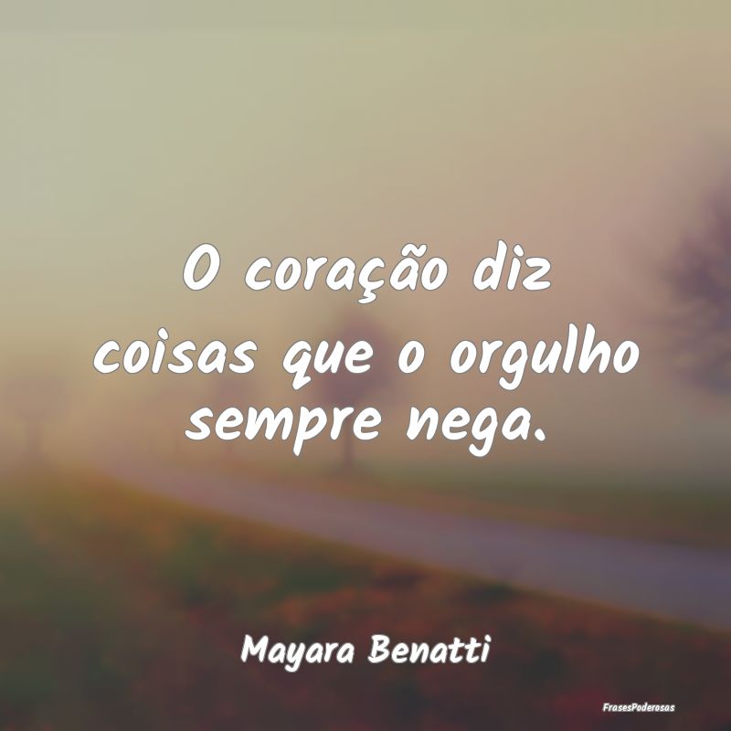 O coração diz coisas que o orgulho sempre nega....