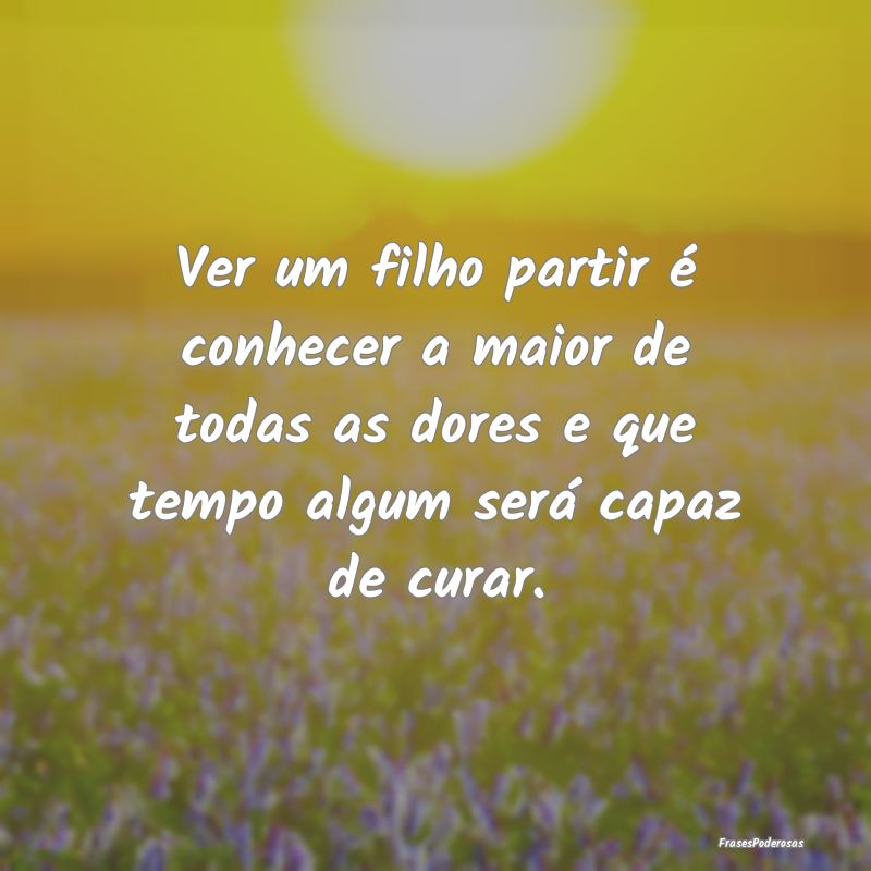 Ver um filho partir é conhecer a maior de todas a... Ver um filho partir é conhecer a maior de todas a...