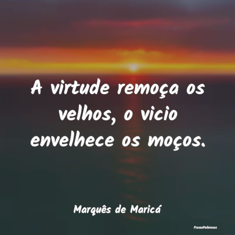 A virtude remoça os velhos, o vicio envelhece os ...