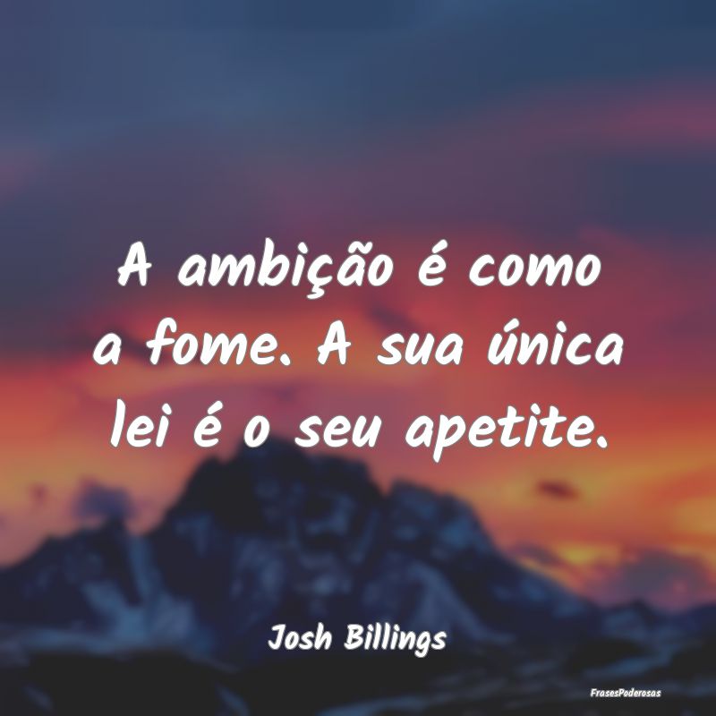 A ambição é como a fome. A sua única lei é o ...