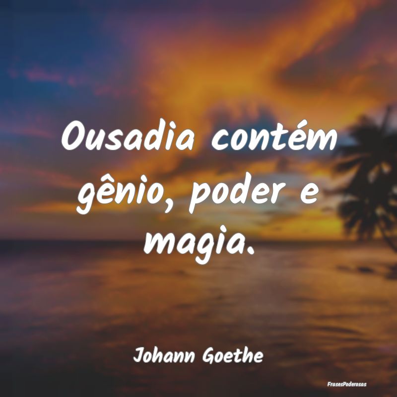 Ousadia contém gênio, poder e magia....