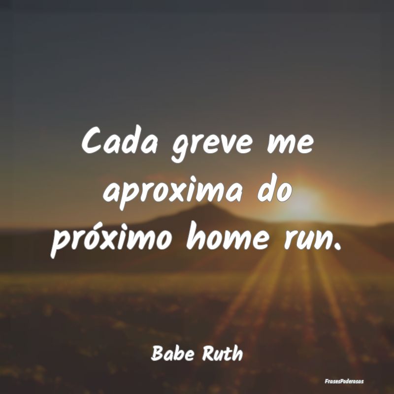 Cada greve me aproxima do próximo home run....