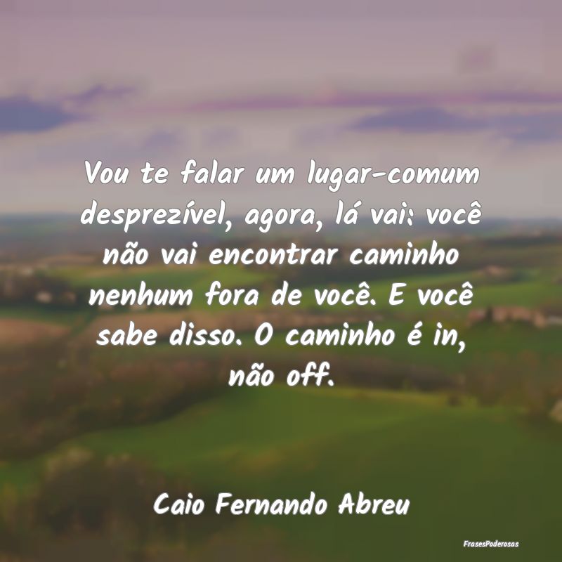 Vou te falar um lugar-comum desprezível, agora, l... Vou te falar um lugar-comum desprezível, agora, l...
