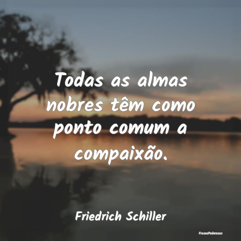 Todas as almas nobres têm como ponto comum a comp...