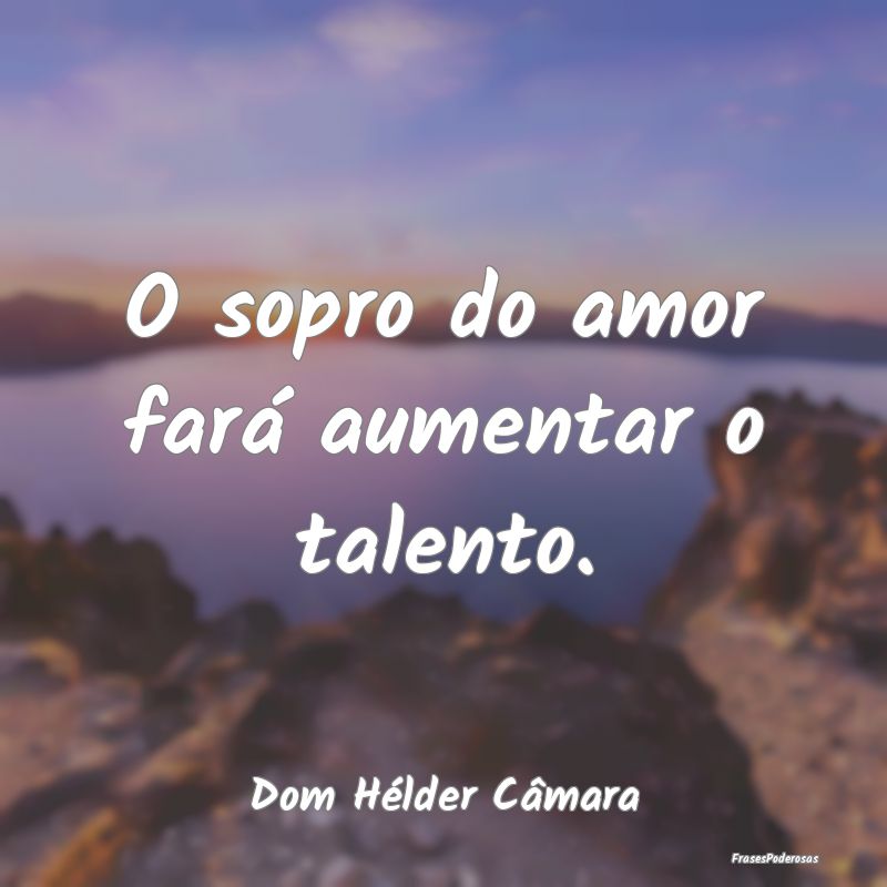 O sopro do amor fará aumentar o talento....