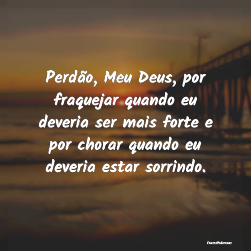Perdão, Meu Deus, por fraquejar quando eu deveria... Perdão, Meu Deus, por fraquejar quando eu deveria...