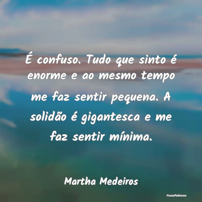 É confuso. Tudo que sinto é enorme e ao mesmo te...