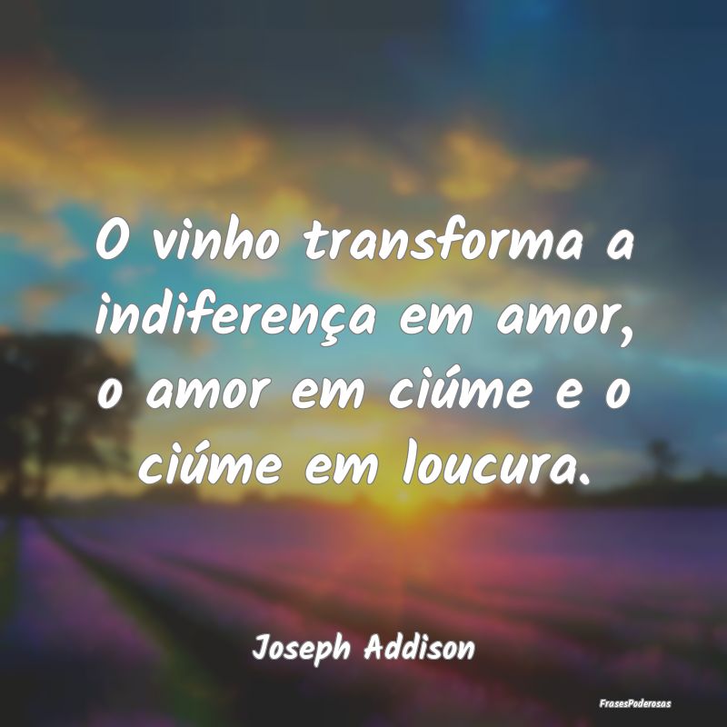 O vinho transforma a indiferença em amor, o amor ...