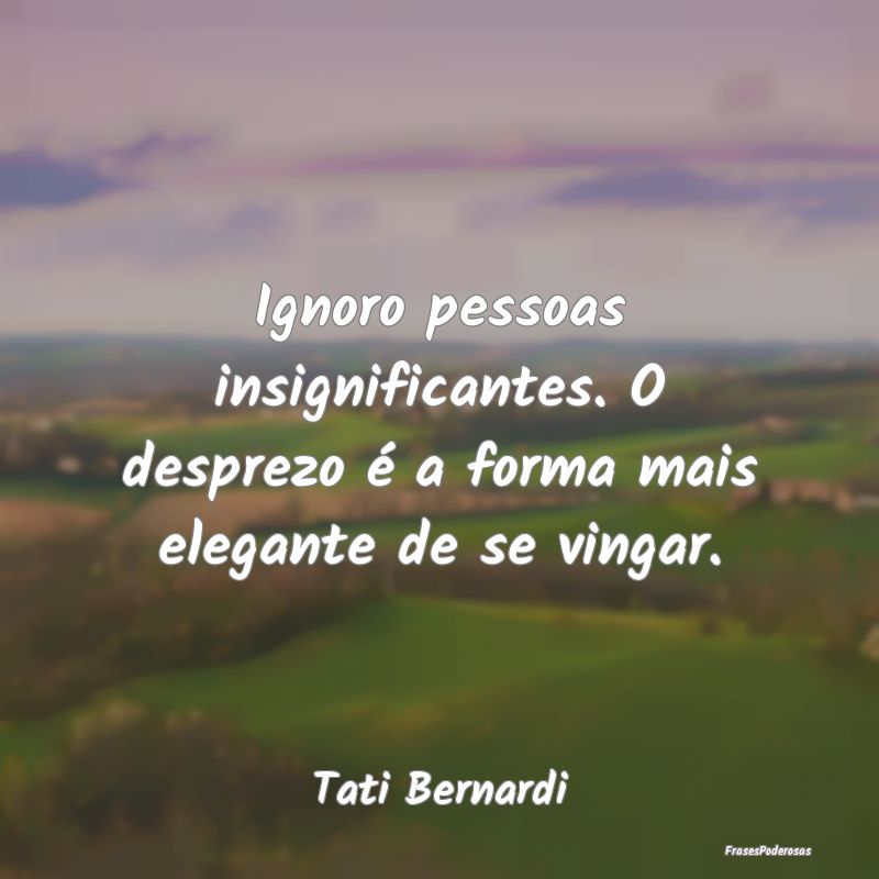 Ignoro pessoas insignificantes. O desprezo é a fo... Ignoro pessoas insignificantes. O desprezo é a fo...