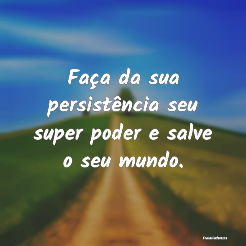 Frases de Persistência - Faça da sua persistência seu super poder e salve...
