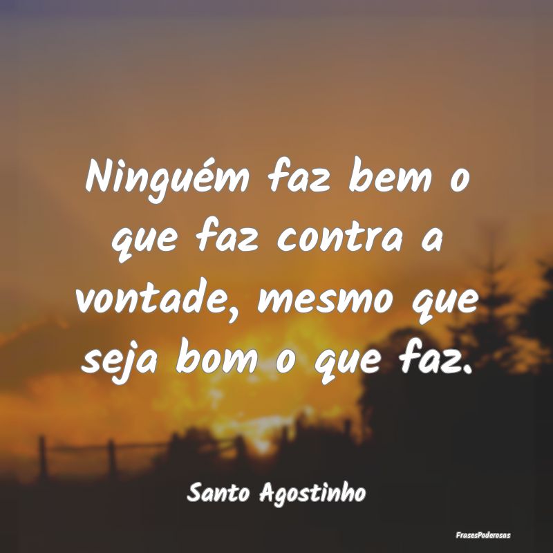 Ninguém faz bem o que faz contra a vontade, mesmo...