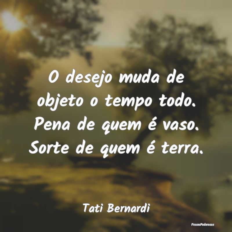 O desejo muda de objeto o tempo todo. Pena de quem... O desejo muda de objeto o tempo todo. Pena de quem...