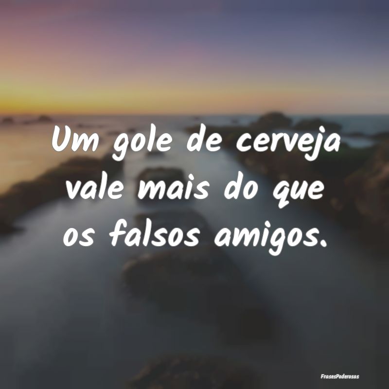 Frases de Cerveja - Um gole de cerveja vale mais do que os falsos amig...