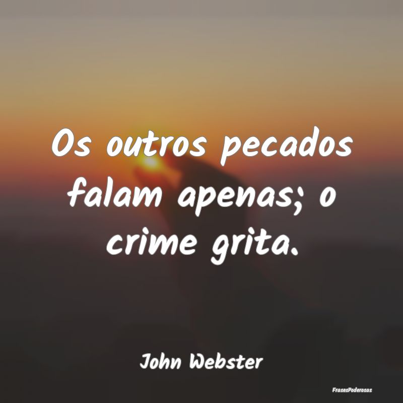 Os outros pecados falam apenas; o crime grita....