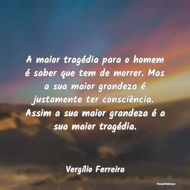 A maior tragédia para o homem é saber que tem de... A maior tragédia para o homem é saber que tem de...