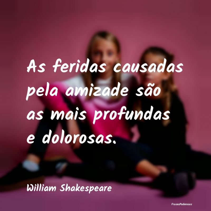 As feridas causadas pela amizade são as mais prof...