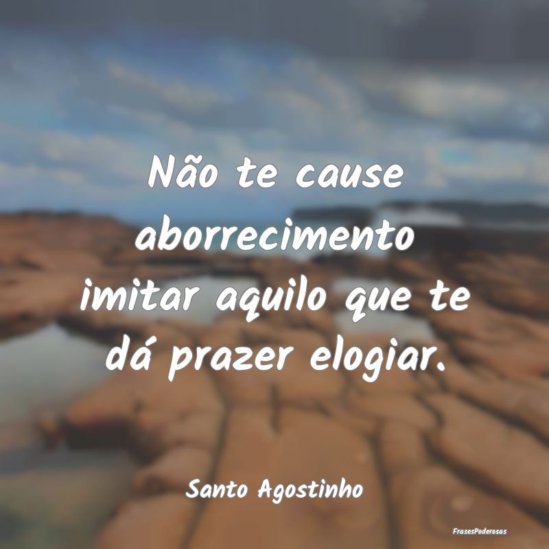 Não te cause aborrecimento imitar aquilo que te d...