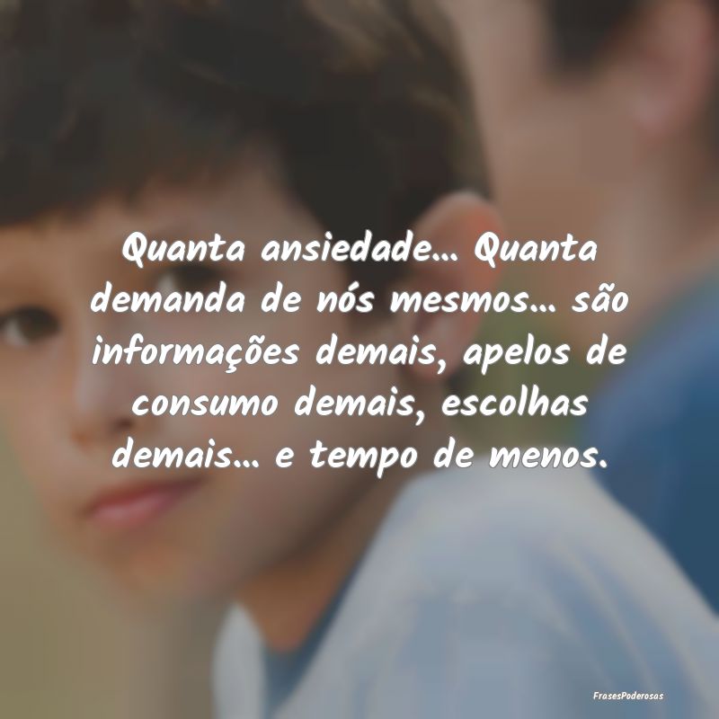 Quanta ansiedade... Quanta demanda de nós mesmos.... Quanta ansiedade... Quanta demanda de nós mesmos....