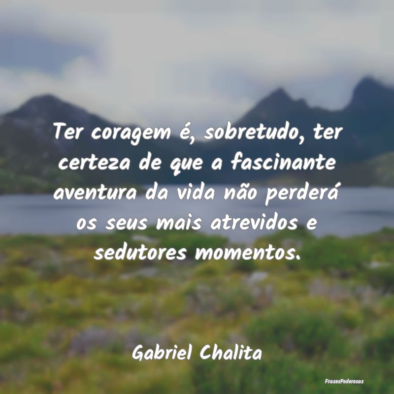 Ter coragem é, sobretudo, ter certeza de que a fa... Ter coragem é, sobretudo, ter certeza de que a fa...