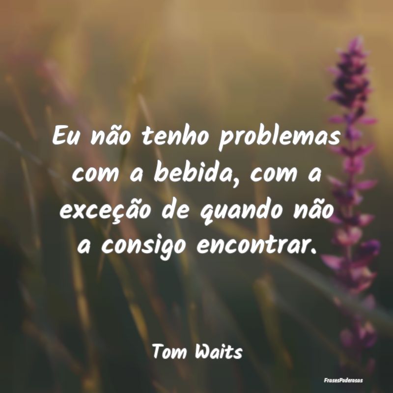 Eu não tenho problemas com a bebida, com a exceç...