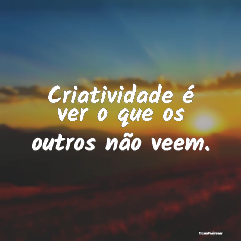 Criatividade é ver o que os outros não veem.
...