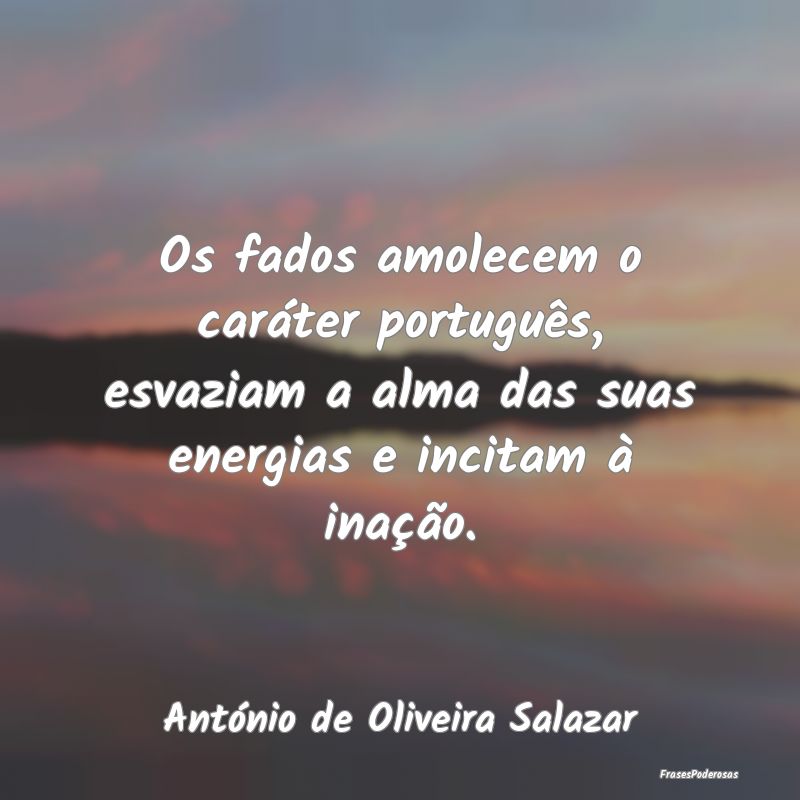 Os fados amolecem o caráter português, esvaziam ... Os fados amolecem o caráter português, esvaziam ...
