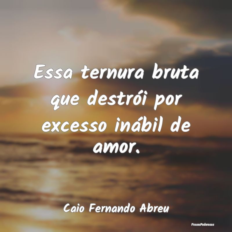 Essa ternura bruta que destrói por excesso inábi...