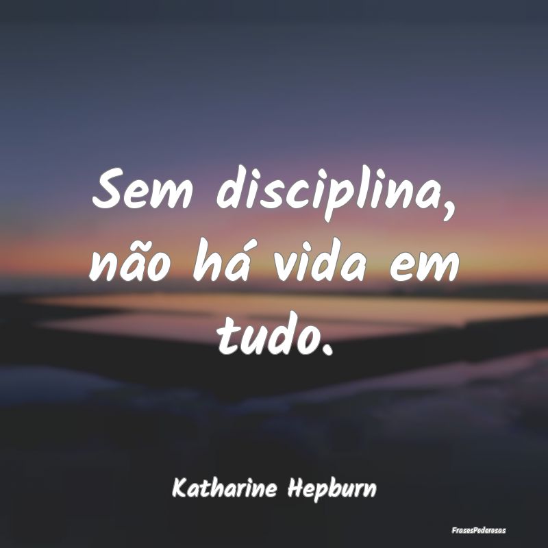 Sem disciplina, não há vida em tudo....