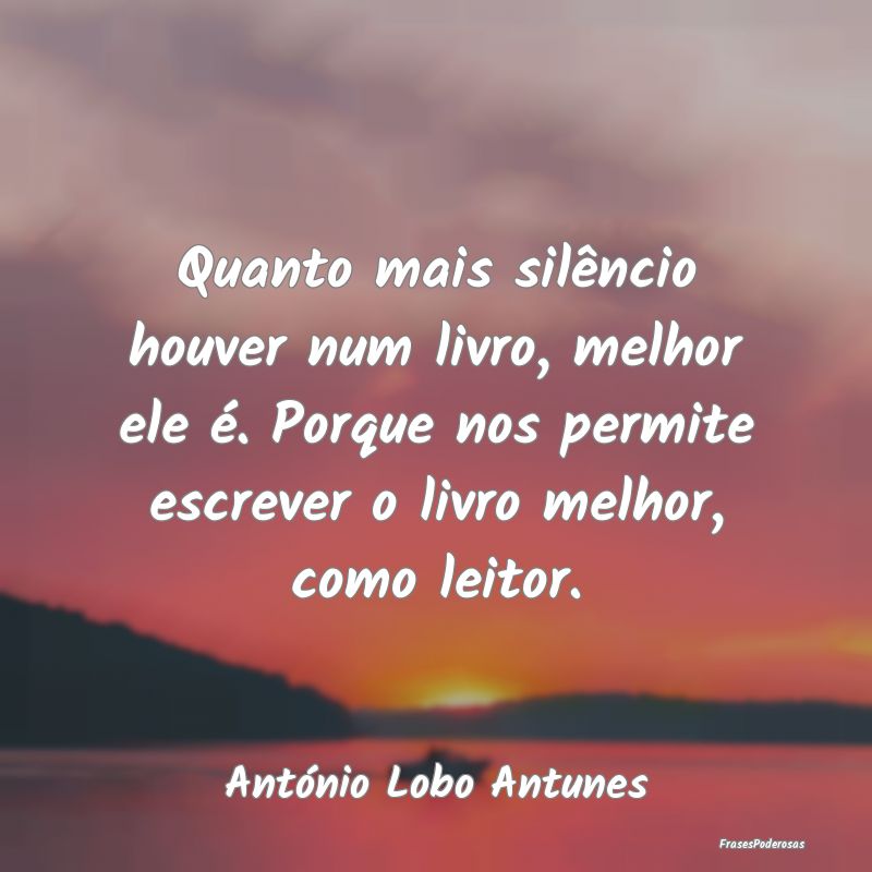 Quanto mais silêncio houver num livro, melhor ele... Quanto mais silêncio houver num livro, melhor ele...