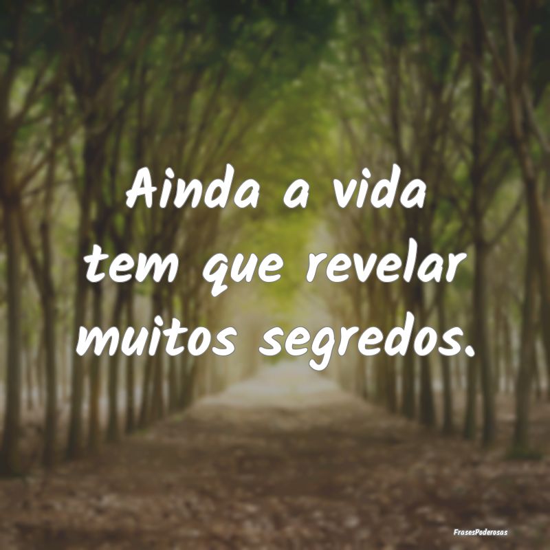 Ainda a vida tem que revelar muitos segredos.
...