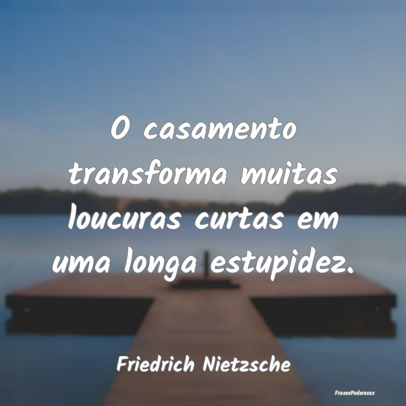O casamento transforma muitas loucuras curtas em u...
