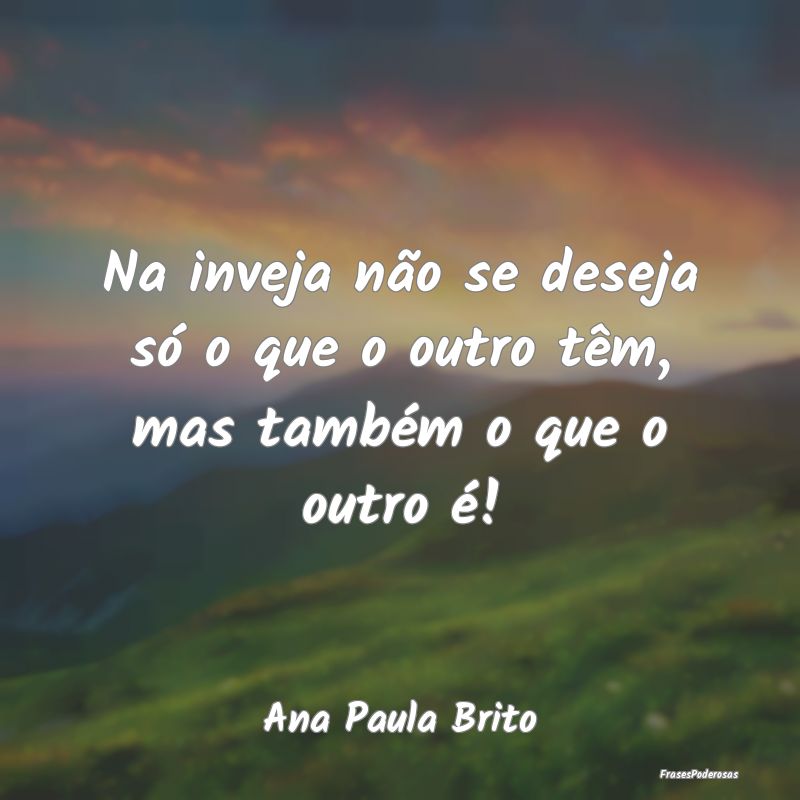 Na inveja não se deseja só o que o outro têm, m...