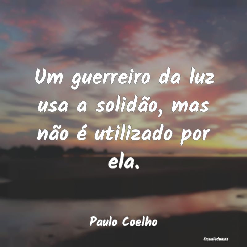 Um guerreiro da luz usa a solidão, mas não é ut...