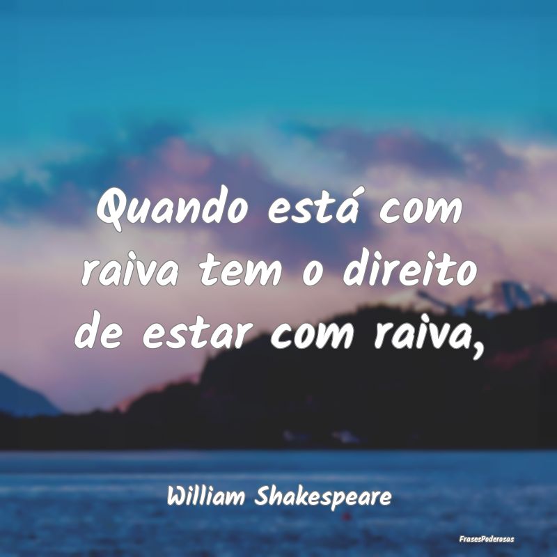 Quando está com raiva tem o direito de estar com ...