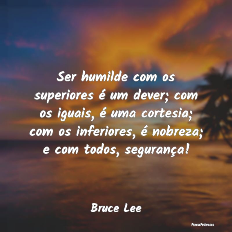 Ser humilde com os superiores é um dever; com os ... Ser humilde com os superiores é um dever; com os ...