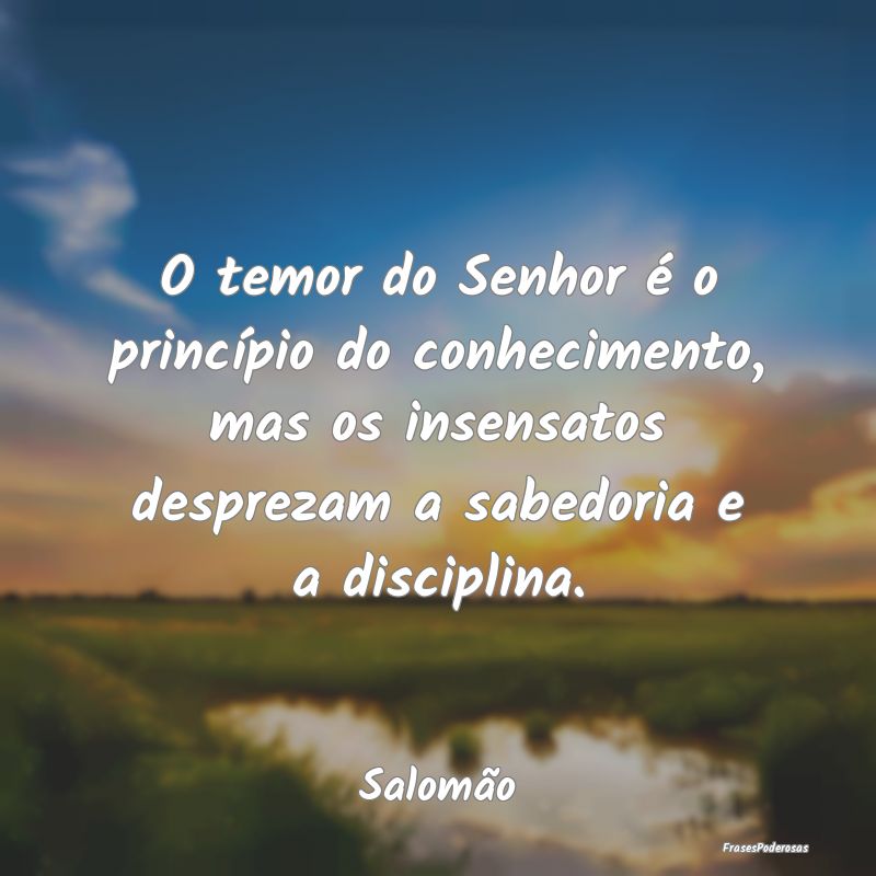 O temor do Senhor é o princípio do conhecimento,... O temor do Senhor é o princípio do conhecimento,...