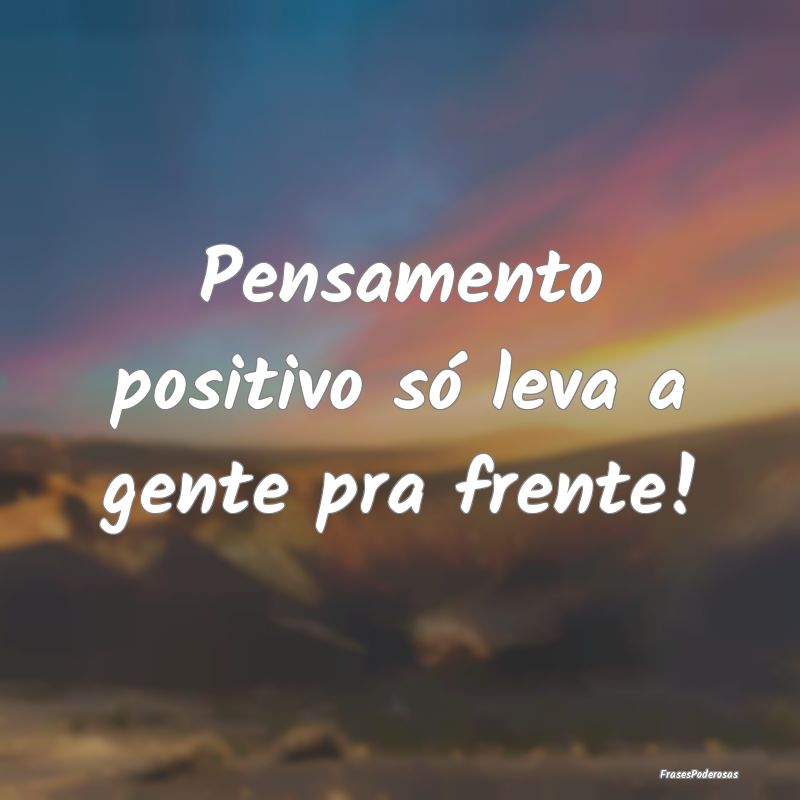 Pensamento positivo só leva a gente pra frente!
...