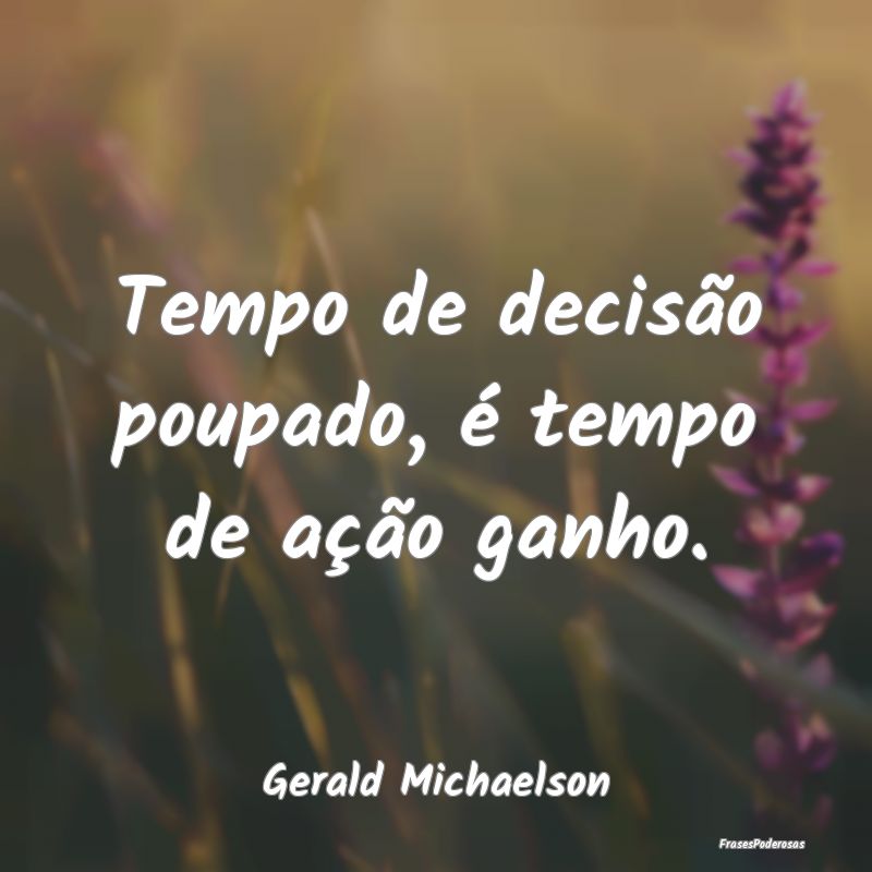 Tempo de decisão poupado, é tempo de ação ganh...