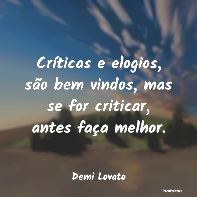 Críticas e elogios, são bem vindos, mas se for c...