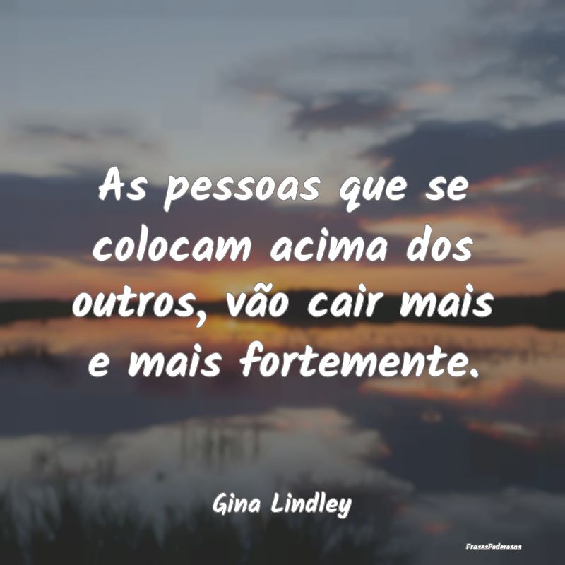 As pessoas que se colocam acima dos outros, vão c...