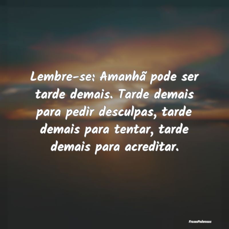 Lembre-se: Amanhã pode ser tarde demais. Tarde de... Lembre-se: Amanhã pode ser tarde demais. Tarde de...